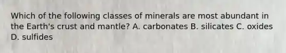 Which of the following classes of minerals are most abundant in the Earth's crust and mantle? A. carbonates B. silicates C. oxides D. sulfides