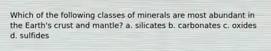 Which of the following classes of minerals are most abundant in the Earth's crust and mantle? a. silicates b. carbonates c. oxides d. sulfides