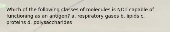 Which of the following classes of molecules is NOT capable of functioning as an antigen? a. respiratory gases b. lipids c. proteins d. polysaccharides