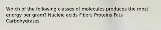 Which of the following classes of molecules produces the most energy per gram? Nucleic acids Fibers Proteins Fats Carbohydrates