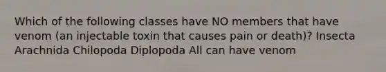 Which of the following classes have NO members that have venom (an injectable toxin that causes pain or death)? Insecta Arachnida Chilopoda Diplopoda All can have venom