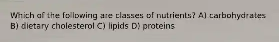 Which of the following are classes of nutrients? A) carbohydrates B) dietary cholesterol C) lipids D) proteins