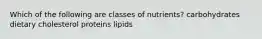 Which of the following are classes of nutrients? carbohydrates dietary cholesterol proteins lipids