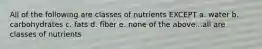 All of the following are classes of nutrients EXCEPT a. water b. carbohydrates c. fats d. fiber e. none of the above...all are classes of nutrients