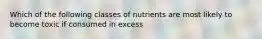 Which of the following classes of nutrients are most likely to become toxic if consumed in excess