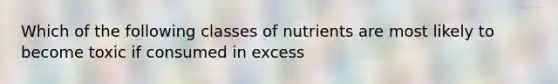 Which of the following classes of nutrients are most likely to become toxic if consumed in excess