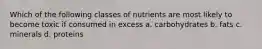 Which of the following classes of nutrients are most likely to become toxic if consumed in excess a. carbohydrates b. fats c. minerals d. proteins