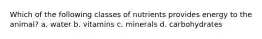 Which of the following classes of nutrients provides energy to the animal? a. water b. vitamins c. minerals d. carbohydrates