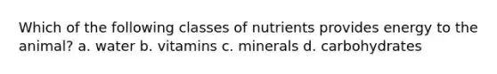 Which of the following classes of nutrients provides energy to the animal? a. water b. vitamins c. minerals d. carbohydrates