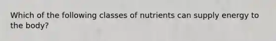 Which of the following classes of nutrients can supply energy to the body?