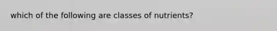 which of the following are classes of nutrients?