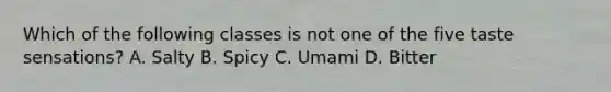 Which of the following classes is not one of the five taste sensations? A. Salty B. Spicy C. Umami D. Bitter