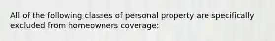 All of the following classes of personal property are specifically excluded from homeowners coverage: