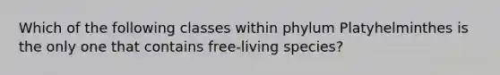 Which of the following classes within phylum Platyhelminthes is the only one that contains free-living species?