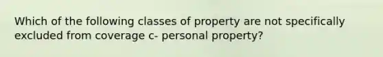 Which of the following classes of property are not specifically excluded from coverage c- personal property?