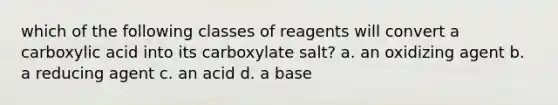 which of the following classes of reagents will convert a carboxylic acid into its carboxylate salt? a. an oxidizing agent b. a reducing agent c. an acid d. a base