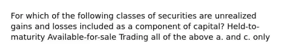 For which of the following classes of securities are unrealized gains and losses included as a component of capital? Held-to-maturity Available-for-sale Trading all of the above a. and c. only