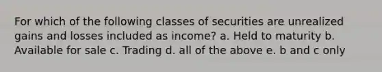 For which of the following classes of securities are unrealized gains and losses included as income? a. Held to maturity b. Available for sale c. Trading d. all of the above e. b and c only