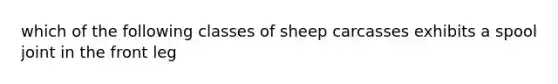 which of the following classes of sheep carcasses exhibits a spool joint in the front leg