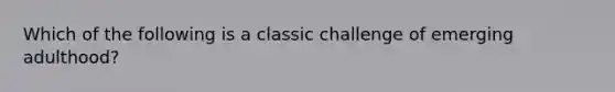 Which of the following is a classic challenge of emerging adulthood?