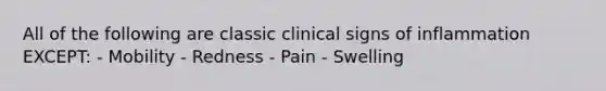 All of the following are classic clinical signs of inflammation EXCEPT: - Mobility - Redness - Pain - Swelling