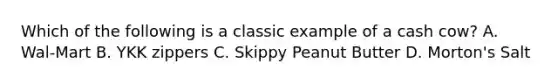 Which of the following is a classic example of a cash cow? A. Wal-Mart B. YKK zippers C. Skippy Peanut Butter D. Morton's Salt