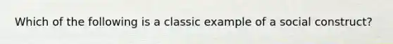 Which of the following is a classic example of a social construct?