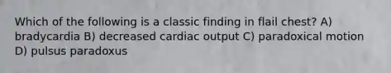 Which of the following is a classic finding in flail chest? A) bradycardia B) decreased cardiac output C) paradoxical motion D) pulsus paradoxus