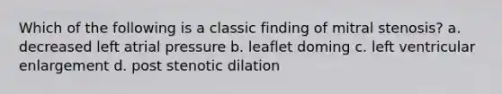 Which of the following is a classic finding of mitral stenosis? a. decreased left atrial pressure b. leaflet doming c. left ventricular enlargement d. post stenotic dilation