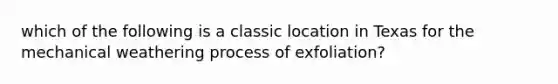 which of the following is a classic location in Texas for the mechanical weathering process of exfoliation?