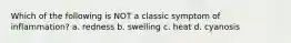 Which of the following is NOT a classic symptom of inflammation? a. redness b. swelling c. heat d. cyanosis