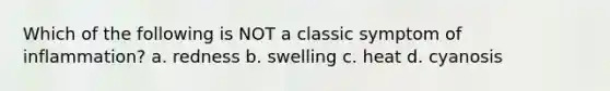 Which of the following is NOT a classic symptom of inflammation? a. redness b. swelling c. heat d. cyanosis