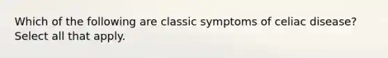 Which of the following are classic symptoms of celiac disease? Select all that apply.