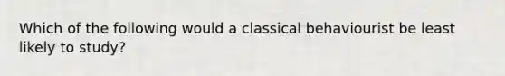 Which of the following would a classical behaviourist be least likely to study?