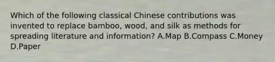 Which of the following classical Chinese contributions was invented to replace bamboo, wood, and silk as methods for spreading literature and information? A.Map B.Compass C.Money D.Paper