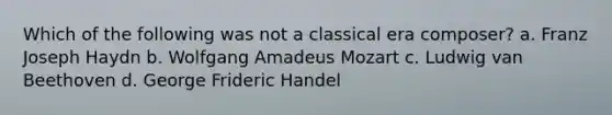 Which of the following was not a classical era composer? a. Franz Joseph Haydn b. Wolfgang Amadeus Mozart c. Ludwig van Beethoven d. George Frideric Handel