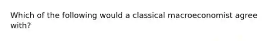 Which of the following would a classical macroeconomist agree with?