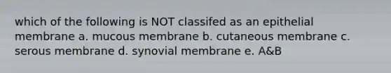 which of the following is NOT classifed as an epithelial membrane a. mucous membrane b. cutaneous membrane c. serous membrane d. synovial membrane e. A&B