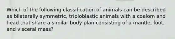 Which of the following classification of animals can be described as bilaterally symmetric, triploblastic animals with a coelom and head that share a similar body plan consisting of a mantle, foot, and visceral mass?