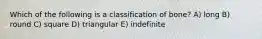 Which of the following is a classification of bone? A) long B) round C) square D) triangular E) indefinite
