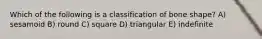 Which of the following is a classification of bone shape? A) sesamoid B) round C) square D) triangular E) indefinite