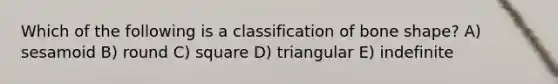 Which of the following is a classification of bone shape? A) sesamoid B) round C) square D) triangular E) indefinite