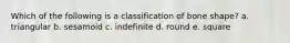 Which of the following is a classification of bone shape? a. triangular b. sesamoid c. indefinite d. round e. square