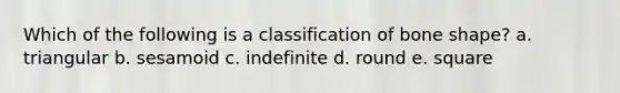 Which of the following is a classification of bone shape? a. triangular b. sesamoid c. indefinite d. round e. square