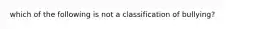 which of the following is not a classification of bullying?