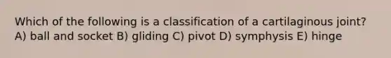 Which of the following is a classification of a cartilaginous joint? A) ball and socket B) gliding C) pivot D) symphysis E) hinge