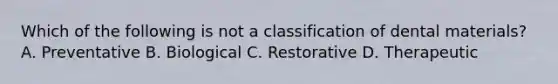 Which of the following is not a classification of dental materials? A. Preventative B. Biological C. Restorative D. Therapeutic