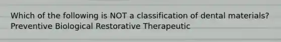 Which of the following is NOT a classification of dental materials? Preventive Biological Restorative Therapeutic