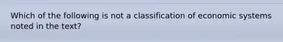 Which of the following is not a classification of economic systems noted in the text?