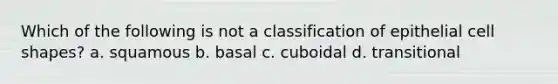 Which of the following is not a classification of epithelial cell shapes? a. squamous b. basal c. cuboidal d. transitional